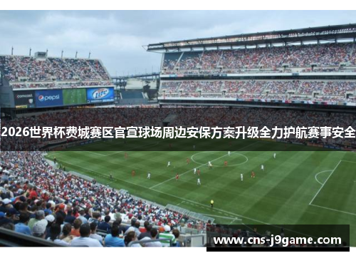 2026世界杯费城赛区官宣球场周边安保方案升级全力护航赛事安全