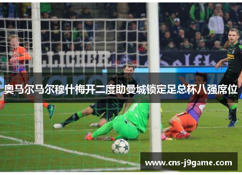 奥马尔马尔穆什梅开二度助曼城锁定足总杯八强席位 奥马尔马尔穆什梅开二度助曼城锁定足总杯八强席位