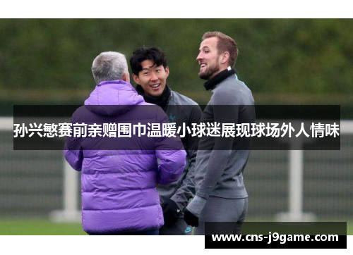 孙兴慜赛前亲赠围巾温暖小球迷展现球场外人情味 孙兴慜赛前亲赠围巾温暖小球迷展现球场外人情味