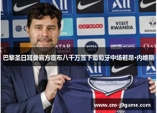 巴黎圣日耳曼官方宣布八千万签下葡萄牙中场若昂·内维斯 巴黎圣日耳曼官方宣布八千万签下葡萄牙中场若昂·内维斯