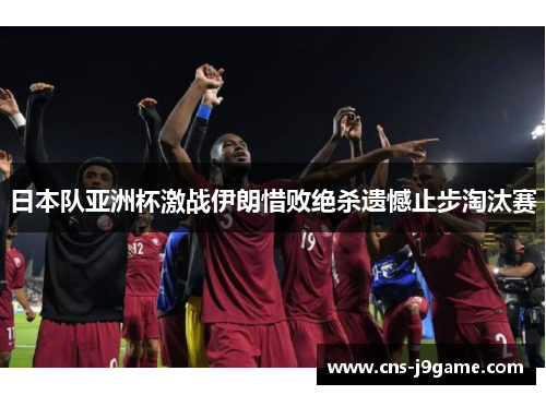 日本队亚洲杯激战伊朗惜败绝杀遗憾止步淘汰赛 日本队亚洲杯激战伊朗惜败绝杀遗憾止步淘汰赛