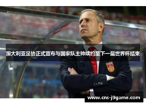 澳大利亚足协正式宣布与国家队主帅续约至下一届世界杯结束 澳大利亚足协正式宣布与国家队主帅续约至下一届世界杯结束