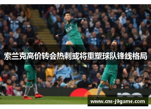 索兰克高价转会热刺或将重塑球队锋线格局