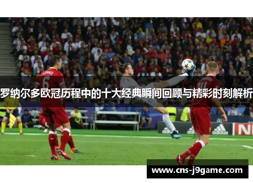 罗纳尔多欧冠历程中的十大经典瞬间回顾与精彩时刻解析