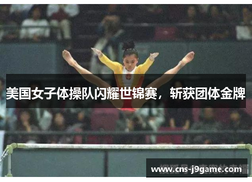 美国女子体操队闪耀世锦赛，斩获团体金牌
