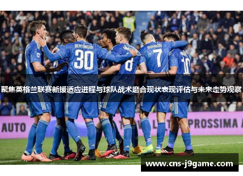 聚焦英格兰联赛新援适应进程与球队战术磨合现状表现评估与未来走势观察