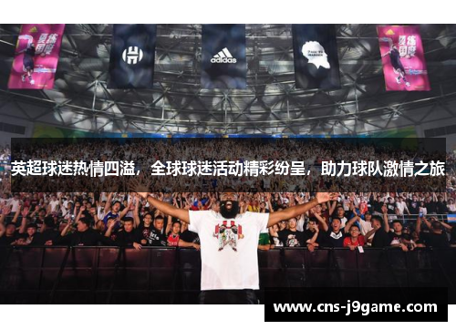 英超球迷热情四溢，全球球迷活动精彩纷呈，助力球队激情之旅