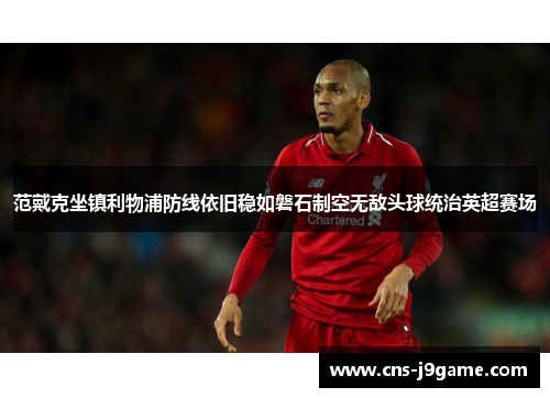 范戴克坐镇利物浦防线依旧稳如磐石制空无敌头球统治英超赛场