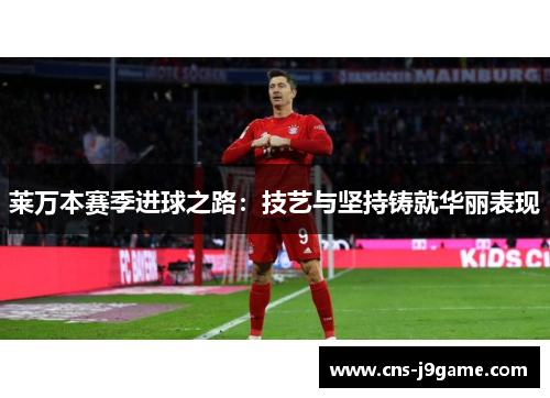 莱万本赛季进球之路：技艺与坚持铸就华丽表现