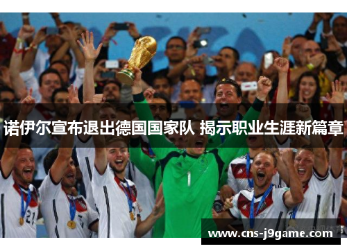诺伊尔宣布退出德国国家队 揭示职业生涯新篇章 诺伊尔宣布退出德国国家队 揭示职业生涯新篇章