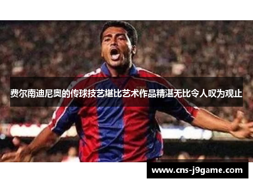 费尔南迪尼奥的传球技艺堪比艺术作品精湛无比令人叹为观止 费尔南迪尼奥的传球技艺堪比艺术作品精湛无比令人叹为观止