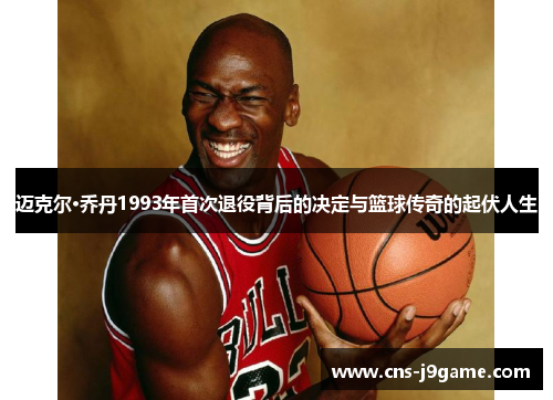 迈克尔·乔丹1993年首次退役背后的决定与篮球传奇的起伏人生