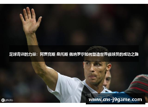 足球青训的力量：阿贾克斯 桑托斯 佩纳罗尔如何塑造世界级球员的成功之路