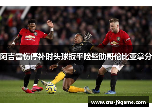 阿吉雷伤停补时头球扳平险些助哥伦比亚拿分