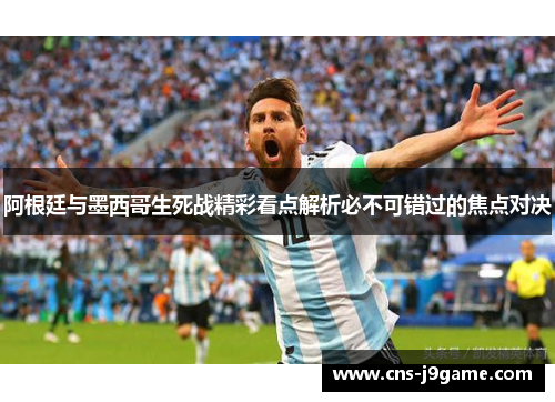 阿根廷与墨西哥生死战精彩看点解析必不可错过的焦点对决