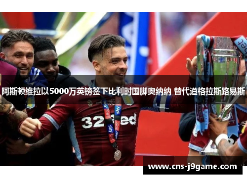 阿斯顿维拉以5000万英镑签下比利时国脚奥纳纳 替代道格拉斯路易斯 阿斯顿维拉以5000万英镑签下比利时国脚奥纳纳 替代道格拉斯路易斯