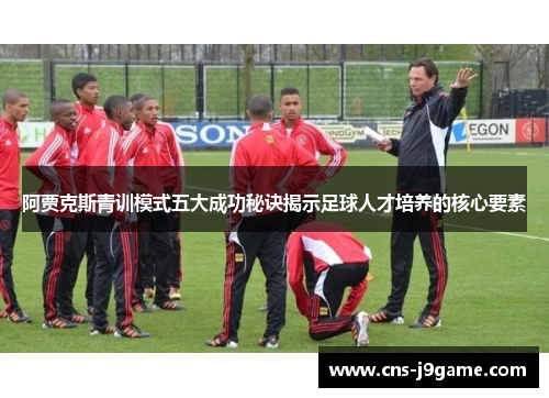 阿贾克斯青训模式五大成功秘诀揭示足球人才培养的核心要素