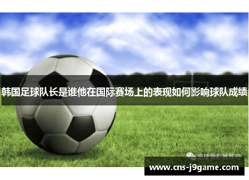 韩国足球队长是谁他在国际赛场上的表现如何影响球队成绩
