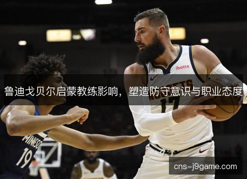 鲁迪戈贝尔启蒙教练影响，塑造防守意识与职业态度
