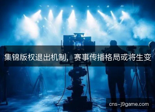 集锦版权退出机制,赛事传播格局或将生变 集锦版权退出机制,赛事传播格局或将生变