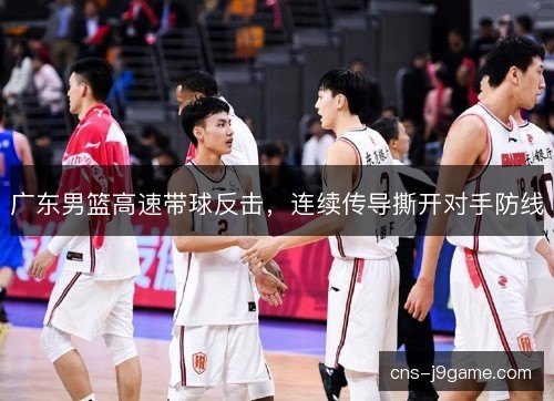 广东男篮高速带球反击，连续传导撕开对手防线