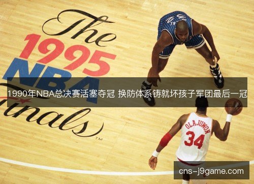 1990年NBA总决赛活塞夺冠 换防体系铸就坏孩子军团最后一冠 1990年NBA总决赛活塞夺冠 换防体系铸就坏孩子军团最后一冠
