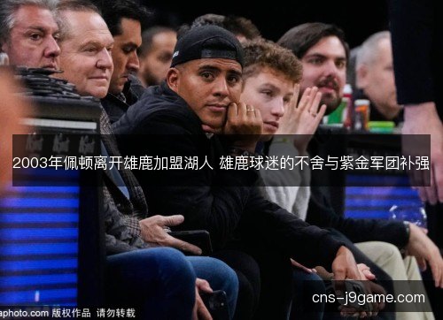 2003年佩顿离开雄鹿加盟湖人 雄鹿球迷的不舍与紫金军团补强